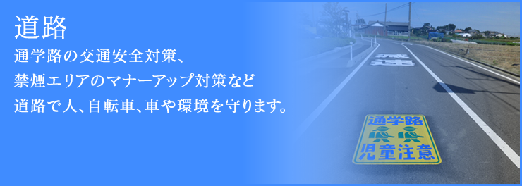 道路 通学路の交通安全対策、禁煙エリアのマナーアップ対策など道路で人、自転車、車や環境を守ります。